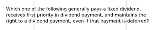 Which one of the following generally pays a fixed dividend, receives first priority in dividend payment, and maintains the right to a dividend payment, even if that payment is deferred?