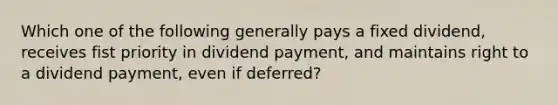 Which one of the following generally pays a fixed dividend, receives fist priority in dividend payment, and maintains right to a dividend payment, even if deferred?