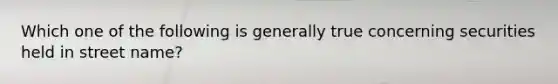 Which one of the following is generally true concerning securities held in street name?