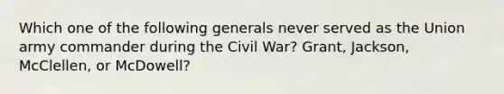 Which one of the following generals never served as the Union army commander during the Civil War? Grant, Jackson, McClellen, or McDowell?