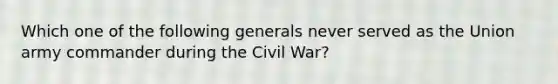 Which one of the following generals never served as the Union army commander during the Civil War?