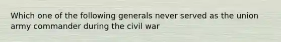 Which one of the following generals never served as the union army commander during the civil war