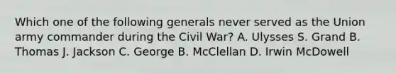 Which one of the following generals never served as the Union army commander during the Civil War? A. Ulysses S. Grand B. Thomas J. Jackson C. George B. McClellan D. Irwin McDowell