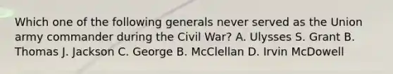 Which one of the following generals never served as the Union army commander during the Civil War? A. Ulysses S. Grant B. Thomas J. Jackson C. George B. McClellan D. Irvin McDowell