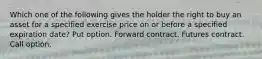 Which one of the following gives the holder the right to buy an asset for a specified exercise price on or before a specified expiration date? Put option. Forward contract. Futures contract. Call option.