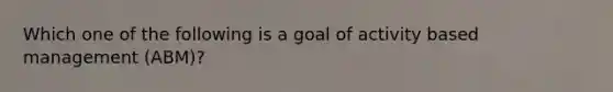 Which one of the following is a goal of activity based management (ABM)?