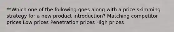 **Which one of the following goes along with a price skimming strategy for a new product introduction? Matching competitor prices Low prices Penetration prices High prices