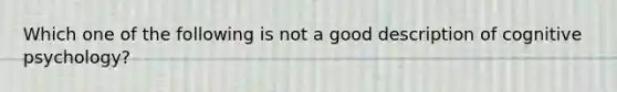 Which one of the following is not a good description of cognitive psychology​?