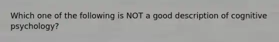 Which one of the following is NOT a good description of cognitive psychology?