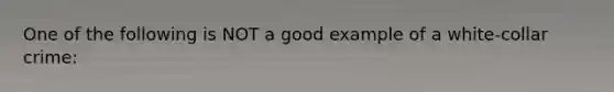 One of the following is NOT a good example of a white-collar crime: