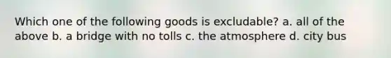 Which one of the following goods is excludable? a. all of the above b. a bridge with no tolls c. the atmosphere d. city bus