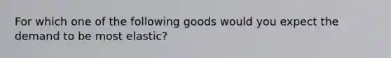 For which one of the following goods would you expect the demand to be most elastic?