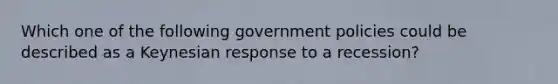 Which one of the following government policies could be described as a Keynesian response to a recession?