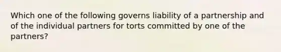 Which one of the following governs liability of a partnership and of the individual partners for torts committed by one of the partners?