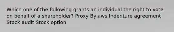 Which one of the following grants an individual the right to vote on behalf of a shareholder? Proxy Bylaws Indenture agreement Stock audit Stock option