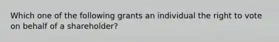 Which one of the following grants an individual the right to vote on behalf of a shareholder?