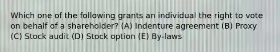 Which one of the following grants an individual the right to vote on behalf of a shareholder? (A) Indenture agreement (B) Proxy (C) Stock audit (D) Stock option (E) By-laws