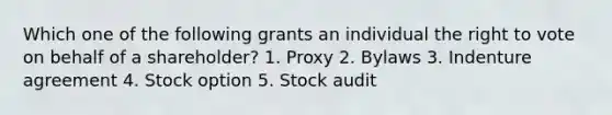 Which one of the following grants an individual the right to vote on behalf of a shareholder? 1. Proxy 2. Bylaws 3. Indenture agreement 4. Stock option 5. Stock audit