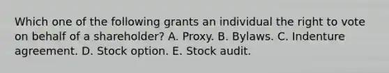 Which one of the following grants an individual the right to vote on behalf of a shareholder? A. Proxy. B. Bylaws. C. Indenture agreement. D. Stock option. E. Stock audit.