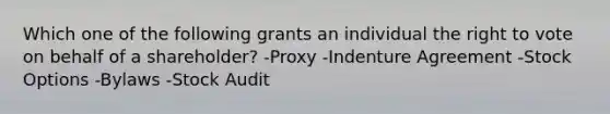 Which one of the following grants an individual the right to vote on behalf of a shareholder? -Proxy -Indenture Agreement -Stock Options -Bylaws -Stock Audit