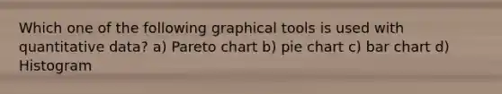 Which one of the following graphical tools is used with quantitative data? a) Pareto chart b) pie chart c) bar chart d) Histogram