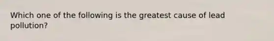 Which one of the following is the greatest cause of lead pollution?