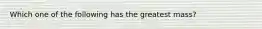 Which one of the following has the greatest mass?