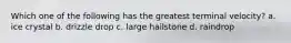 Which one of the following has the greatest terminal velocity? a. ice crystal b. drizzle drop c. large hailstone d. raindrop