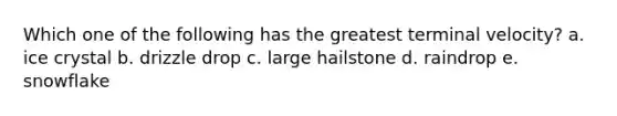 Which one of the following has the greatest terminal velocity? a. ice crystal b. drizzle drop c. large hailstone d. raindrop e. snowflake