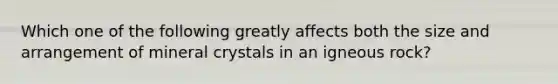 Which one of the following greatly affects both the size and arrangement of mineral crystals in an igneous rock?