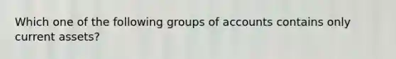 Which one of the following groups of accounts contains only current assets?