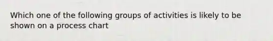 Which one of the following groups of activities is likely to be shown on a process chart