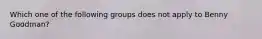 Which one of the following groups does not apply to Benny Goodman?