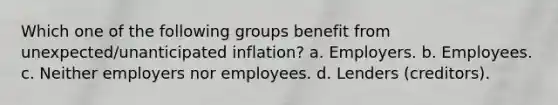 Which one of the following groups benefit from unexpected/unanticipated inflation? a. Employers. b. Employees. c. Neither employers nor employees. d. Lenders (creditors).