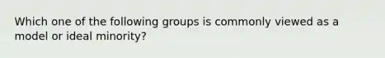 Which one of the following groups is commonly viewed as a model or ideal minority?