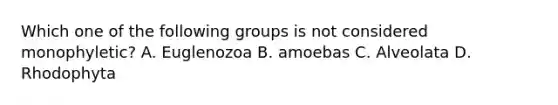 Which one of the following groups is not considered monophyletic? A. Euglenozoa B. amoebas C. Alveolata D. Rhodophyta