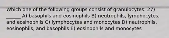 Which one of the following groups consist of granulocytes: 27) ______ A) basophils and eosinophils B) neutrophils, lymphocytes, and eosinophils C) lymphocytes and monocytes D) neutrophils, eosinophils, and basophils E) eosinophils and monocytes