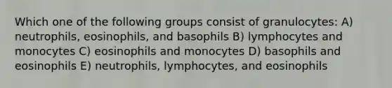 Which one of the following groups consist of granulocytes: A) neutrophils, eosinophils, and basophils B) lymphocytes and monocytes C) eosinophils and monocytes D) basophils and eosinophils E) neutrophils, lymphocytes, and eosinophils