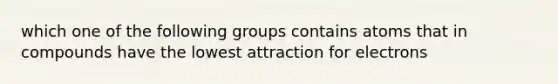 which one of the following groups contains atoms that in compounds have the lowest attraction for electrons