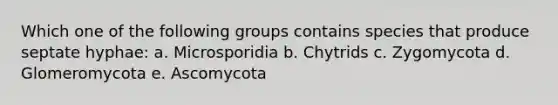 Which one of the following groups contains species that produce septate hyphae: a. Microsporidia b. Chytrids c. Zygomycota d. Glomeromycota e. Ascomycota