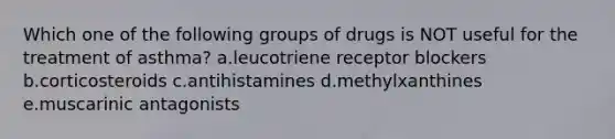 Which one of the following groups of drugs is NOT useful for the treatment of asthma? a.leucotriene receptor blockers b.corticosteroids c.antihistamines d.methylxanthines e.muscarinic antagonists