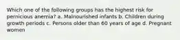 Which one of the following groups has the highest risk for pernicious anemia? a. Malnourished infants b. Children during growth periods c. Persons older than 60 years of age d. Pregnant women