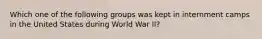 Which one of the following groups was kept in internment camps in the United States during World War II?