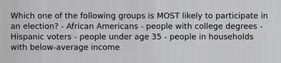 Which one of the following groups is MOST likely to participate in an election? - African Americans - people with college degrees - Hispanic voters - people under age 35 - people in households with below-average income