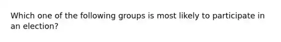 Which one of the following groups is most likely to participate in an election?