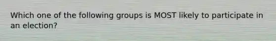 Which one of the following groups is MOST likely to participate in an election?