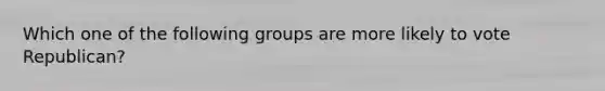 Which one of the following groups are more likely to vote Republican?