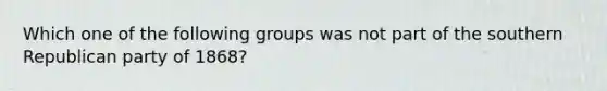 Which one of the following groups was not part of the southern Republican party of 1868?