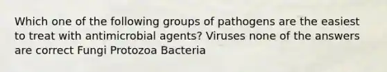 Which one of the following groups of pathogens are the easiest to treat with antimicrobial agents? Viruses none of the answers are correct Fungi Protozoa Bacteria