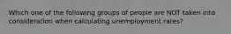 Which one of the following groups of people are NOT taken into consideration when calculating unemployment rates?